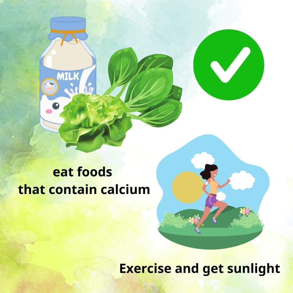 To prevent osteoporosis, eat food which contains calcium and always excercise and get sunlight.